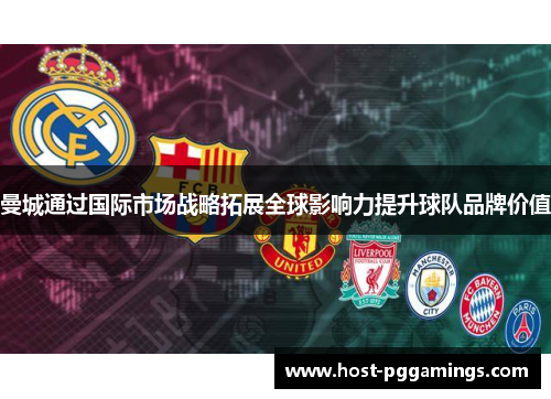 曼城通过国际市场战略拓展全球影响力提升球队品牌价值