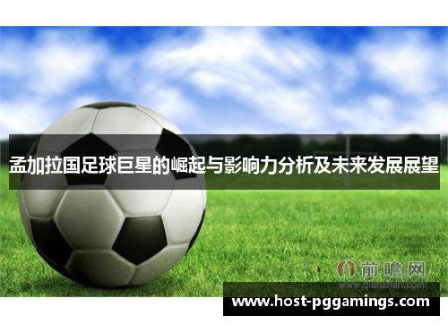 孟加拉国足球巨星的崛起与影响力分析及未来发展展望 孟加拉国足球巨星的崛起与影响力分析及未来发展展望