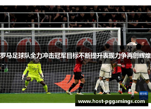 罗马足球队全力冲击冠军目标不断提升表现力争再创辉煌