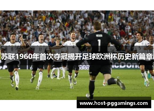 苏联1960年首次夺冠揭开足球欧洲杯历史新篇章