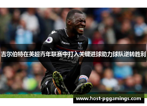 吉尔伯特在英超青年联赛中打入关键进球助力球队逆转胜利