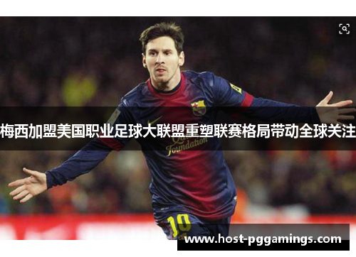 梅西加盟美国职业足球大联盟重塑联赛格局带动全球关注