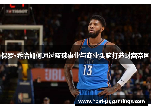 保罗·乔治如何通过篮球事业与商业头脑打造财富帝国 保罗·乔治如何通过篮球事业与商业头脑打造财富帝国