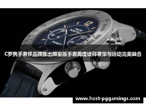 C罗携手奢侈品牌推出限量版手表再度诠释奢华与运动完美融合