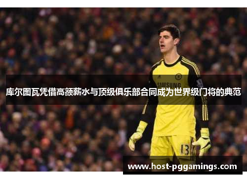 库尔图瓦凭借高额薪水与顶级俱乐部合同成为世界级门将的典范