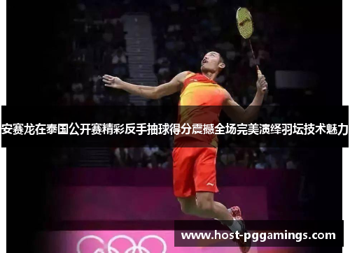 安赛龙在泰国公开赛精彩反手抽球得分震撼全场完美演绎羽坛技术魅力