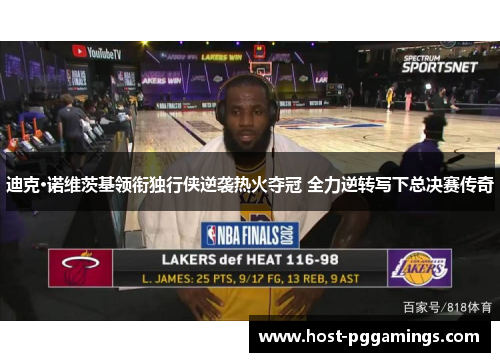 迪克·诺维茨基领衔独行侠逆袭热火夺冠 全力逆转写下总决赛传奇