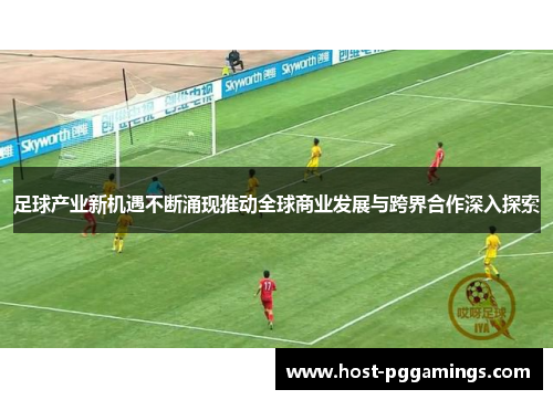 足球产业新机遇不断涌现推动全球商业发展与跨界合作深入探索