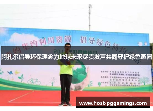 阿扎尔倡导环保理念为地球未来尽责发声共同守护绿色家园