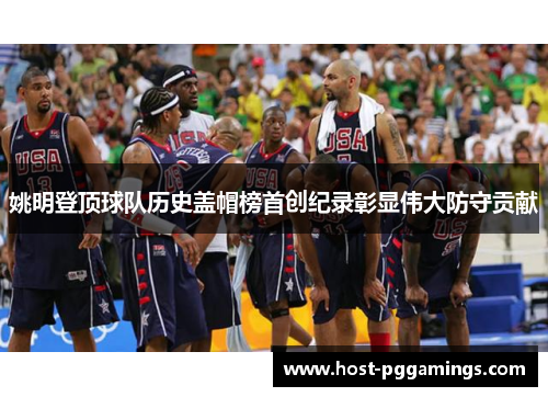 姚明登顶球队历史盖帽榜首创纪录彰显伟大防守贡献