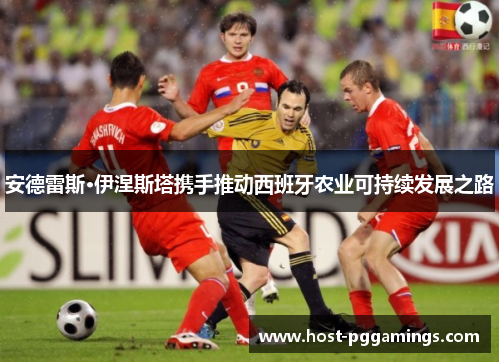 安德雷斯·伊涅斯塔携手推动西班牙农业可持续发展之路
