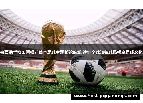 梅西携手推出阿根廷首个足球主题邮轮航线 途经全球知名球场畅享足球文化