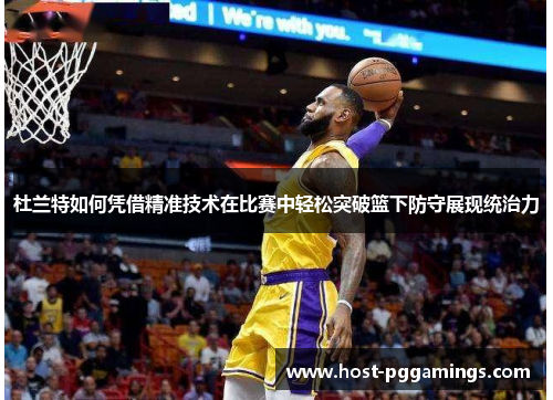 杜兰特如何凭借精准技术在比赛中轻松突破篮下防守展现统治力 杜兰特如何凭借精准技术在比赛中轻松突破篮下防守展现统治力