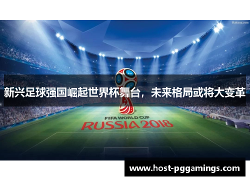 新兴足球强国崛起世界杯舞台,未来格局或将大变革 新兴足球强国崛起世界杯舞台,未来格局或将大变革