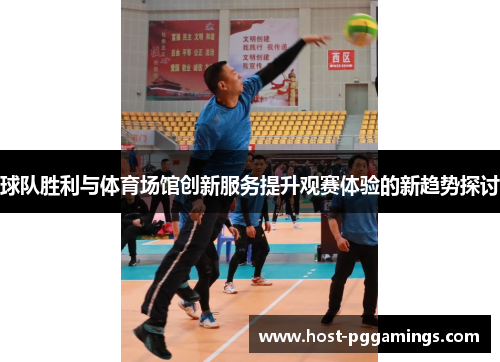 球队胜利与体育场馆创新服务提升观赛体验的新趋势探讨 球队胜利与体育场馆创新服务提升观赛体验的新趋势探讨