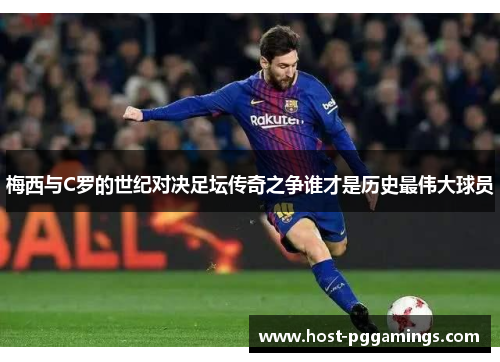 梅西与C罗的世纪对决足坛传奇之争谁才是历史最伟大球员