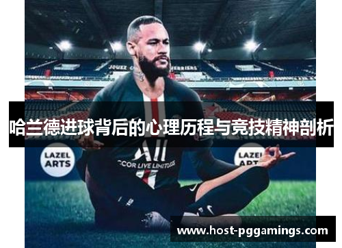 哈兰德进球背后的心理历程与竞技精神剖析 哈兰德进球背后的心理历程与竞技精神剖析