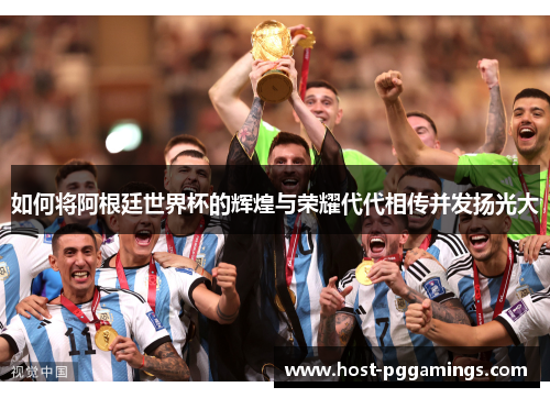 如何将阿根廷世界杯的辉煌与荣耀代代相传并发扬光大