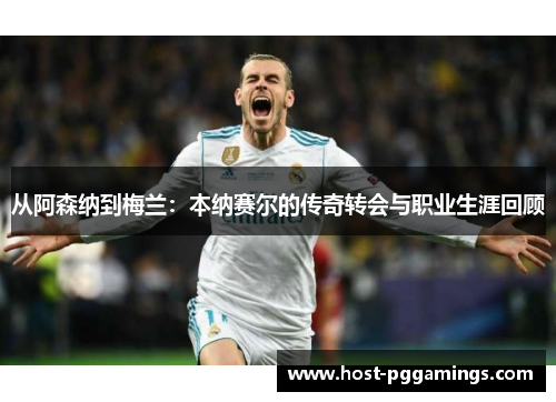 从阿森纳到梅兰：本纳赛尔的传奇转会与职业生涯回顾