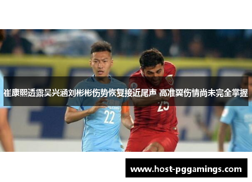 崔康熙透露吴兴涵刘彬彬伤势恢复接近尾声 高准翼伤情尚未完全掌握