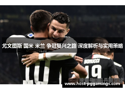 尤文图斯 国米 米兰 争冠复兴之路 深度解析与实用策略 尤文图斯 国米 米兰 争冠复兴之路 深度解析与实用策略