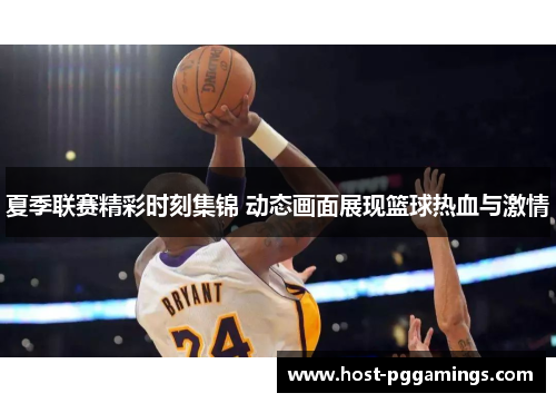 夏季联赛精彩时刻集锦 动态画面展现篮球热血与激情
