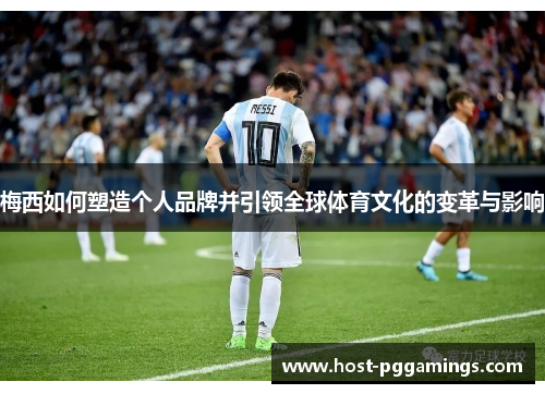 梅西如何塑造个人品牌并引领全球体育文化的变革与影响