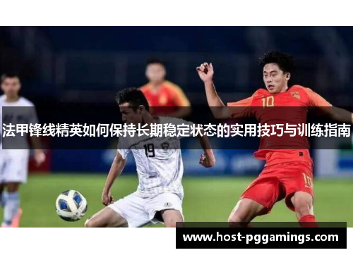 法甲锋线精英如何保持长期稳定状态的实用技巧与训练指南
