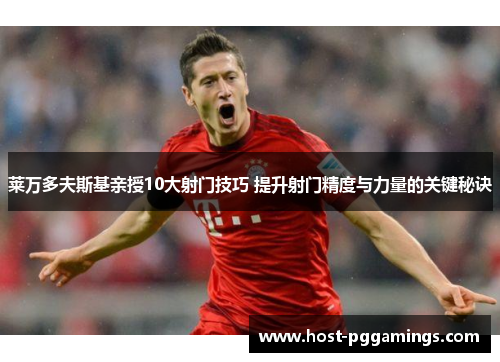 莱万多夫斯基亲授10大射门技巧 提升射门精度与力量的关键秘诀 莱万多夫斯基亲授10大射门技巧 提升射门精度与力量的关键秘诀