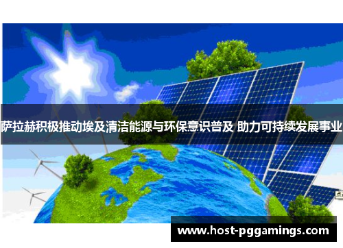 萨拉赫积极推动埃及清洁能源与环保意识普及 助力可持续发展事业