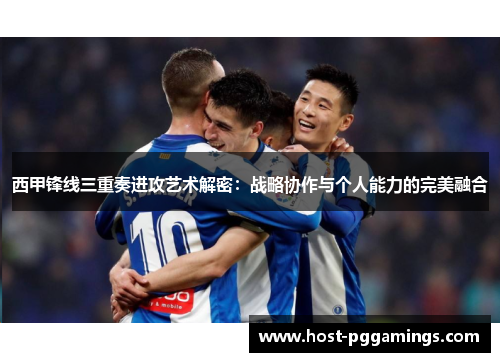 西甲锋线三重奏进攻艺术解密:战略协作与个人能力的完美融合 西甲锋线三重奏进攻艺术解密:战略协作与个人能力的完美融合