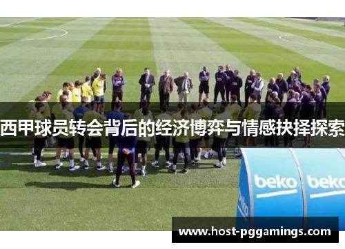 西甲球员转会背后的经济博弈与情感抉择探索