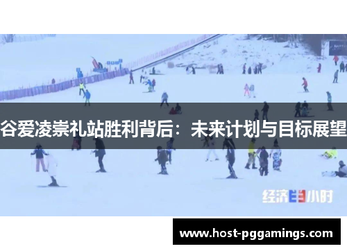 谷爱凌崇礼站胜利背后：未来计划与目标展望