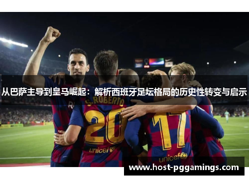 从巴萨主导到皇马崛起：解析西班牙足坛格局的历史性转变与启示