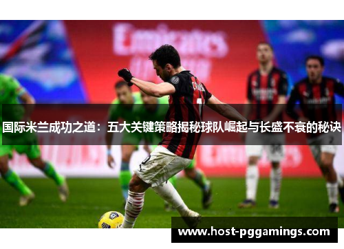 国际米兰成功之道：五大关键策略揭秘球队崛起与长盛不衰的秘诀