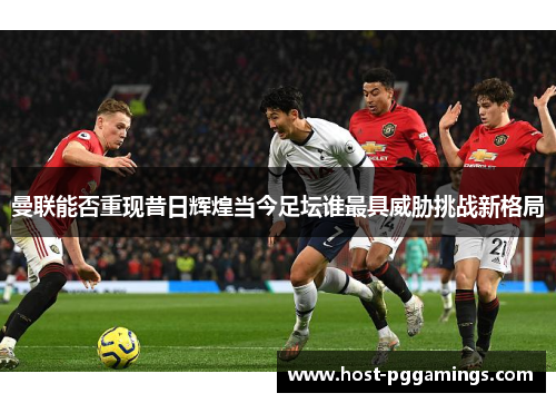 曼联能否重现昔日辉煌当今足坛谁最具威胁挑战新格局