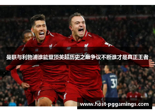 曼联与利物浦谁能登顶英超历史之巅争议不断谁才是真正王者 曼联与利物浦谁能登顶英超历史之巅争议不断谁才是真正王者