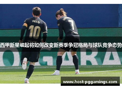 西甲新星崛起将如何改变新赛季争冠格局与球队竞争态势 西甲新星崛起将如何改变新赛季争冠格局与球队竞争态势