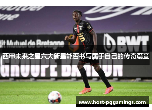 西甲未来之星六大新星能否书写属于自己的传奇篇章