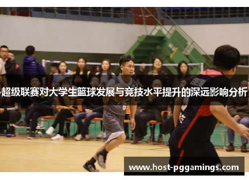 超级联赛对大学生篮球发展与竞技水平提升的深远影响分析 超级联赛对大学生篮球发展与竞技水平提升的深远影响分析