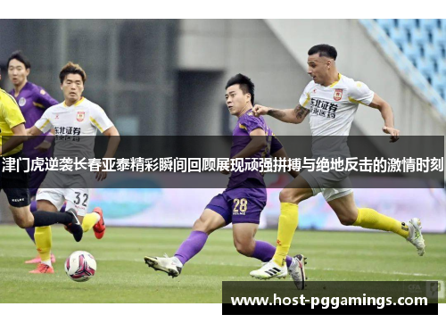 津门虎逆袭长春亚泰精彩瞬间回顾展现顽强拼搏与绝地反击的激情时刻 津门虎逆袭长春亚泰精彩瞬间回顾展现顽强拼搏与绝地反击的激情时刻