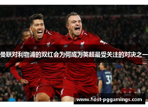 曼联对利物浦的双红会为何成为英超最受关注的对决之一