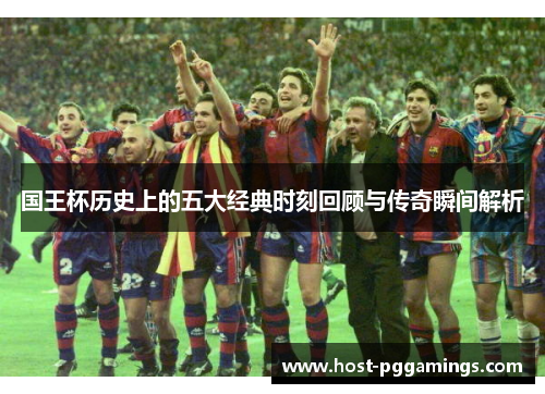 国王杯历史上的五大经典时刻回顾与传奇瞬间解析