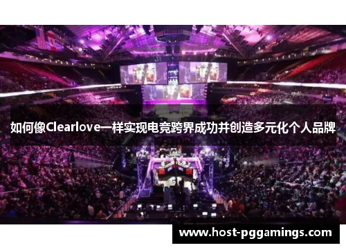 如何像Clearlove一样实现电竞跨界成功并创造多元化个人品牌