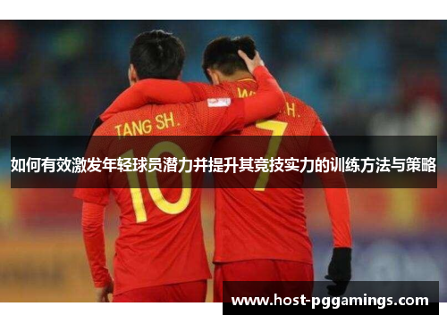 如何有效激发年轻球员潜力并提升其竞技实力的训练方法与策略