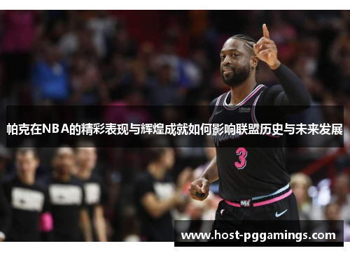 帕克在NBA的精彩表现与辉煌成就如何影响联盟历史与未来发展 帕克在NBA的精彩表现与辉煌成就如何影响联盟历史与未来发展