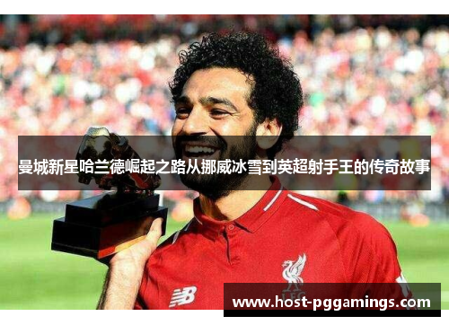 曼城新星哈兰德崛起之路从挪威冰雪到英超射手王的传奇故事