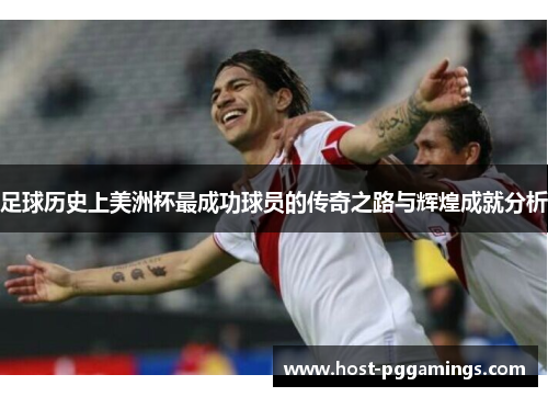 足球历史上美洲杯最成功球员的传奇之路与辉煌成就分析 足球历史上美洲杯最成功球员的传奇之路与辉煌成就分析