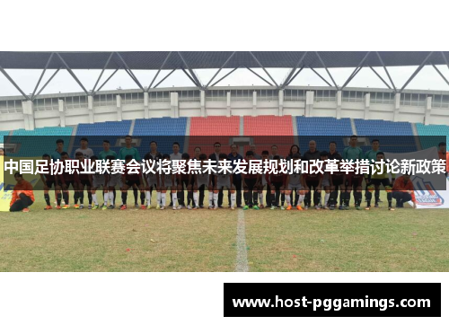 中国足协职业联赛会议将聚焦未来发展规划和改革举措讨论新政策 中国足协职业联赛会议将聚焦未来发展规划和改革举措讨论新政策