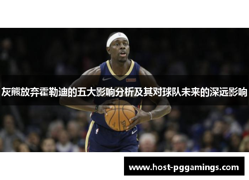 灰熊放弃霍勒迪的五大影响分析及其对球队未来的深远影响